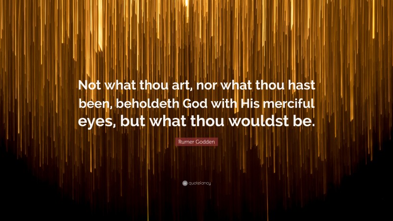Rumer Godden Quote: “Not what thou art, nor what thou hast been, beholdeth God with His merciful eyes, but what thou wouldst be.”