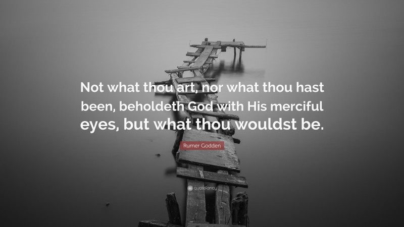 Rumer Godden Quote: “Not what thou art, nor what thou hast been, beholdeth God with His merciful eyes, but what thou wouldst be.”