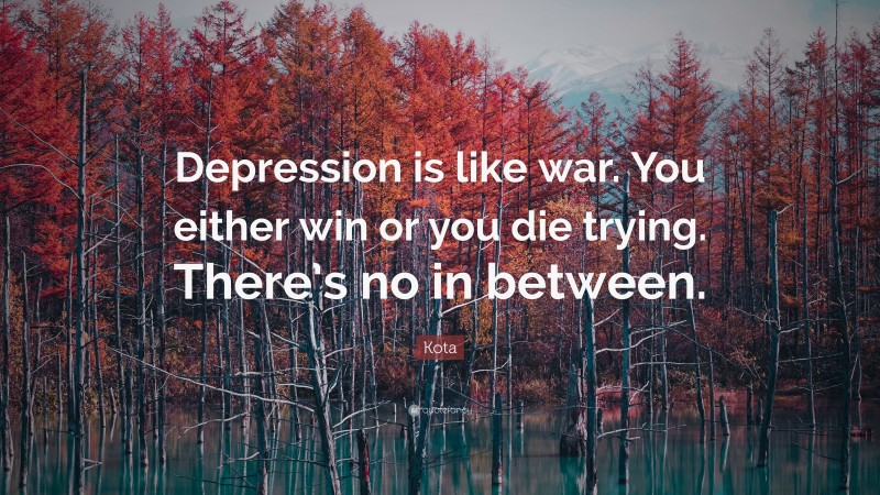 Kota Quote: “Depression is like war. You either win or you die trying. There’s no in between.”