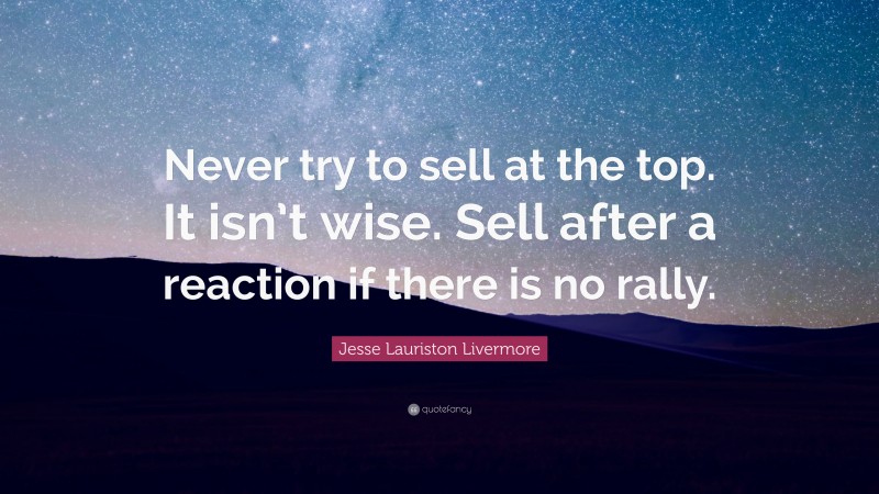 Jesse Lauriston Livermore Quote: “Never try to sell at the top. It isn’t wise. Sell after a reaction if there is no rally.”