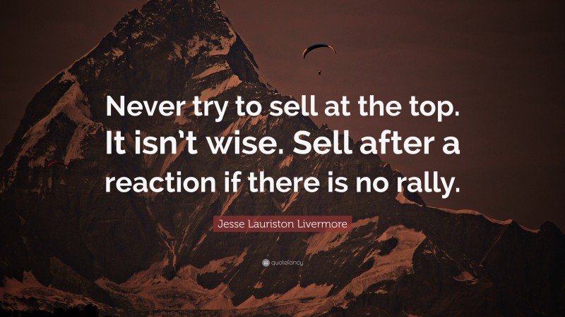 Jesse Lauriston Livermore Quote: “Never try to sell at the top. It isn’t wise. Sell after a reaction if there is no rally.”