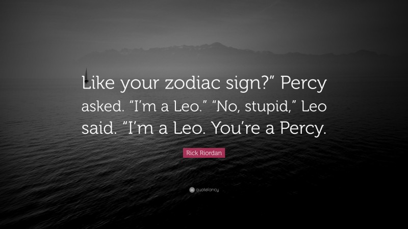 Rick Riordan Quote: “Like your zodiac sign?” Percy asked. “I’m a Leo.” “No, stupid,” Leo said. “I’m a Leo. You’re a Percy.”