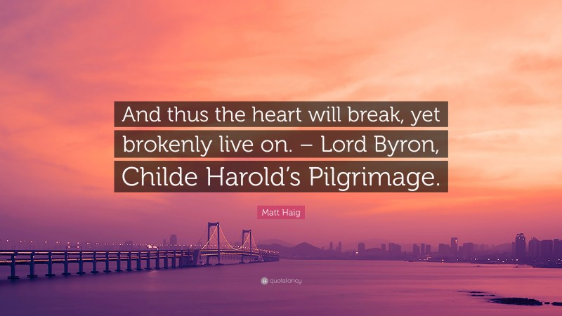 Matt Haig Quote: “And thus the heart will break, yet brokenly live on. – Lord Byron, Childe Harold’s Pilgrimage.”