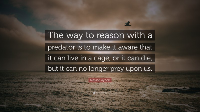 Massad Ayoob Quote: “The way to reason with a predator is to make it aware that it can live in a cage, or it can die, but it can no longer prey upon us.”