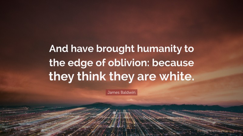 James Baldwin Quote: “And have brought humanity to the edge of oblivion: because they think they are white.”