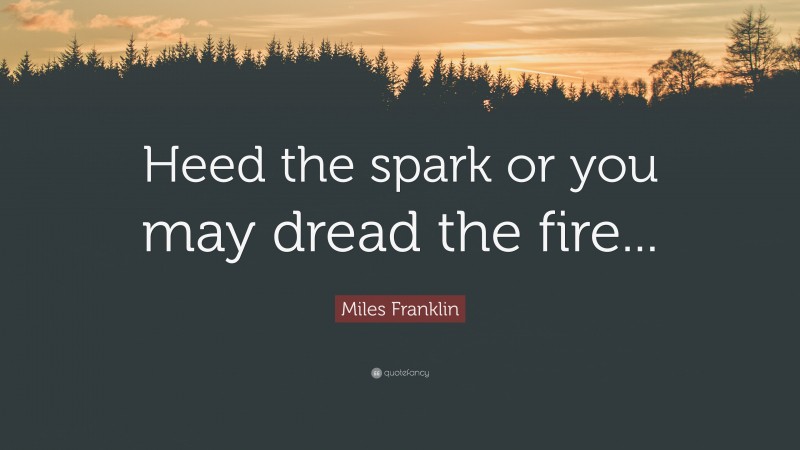 Miles Franklin Quote: “Heed the spark or you may dread the fire...”