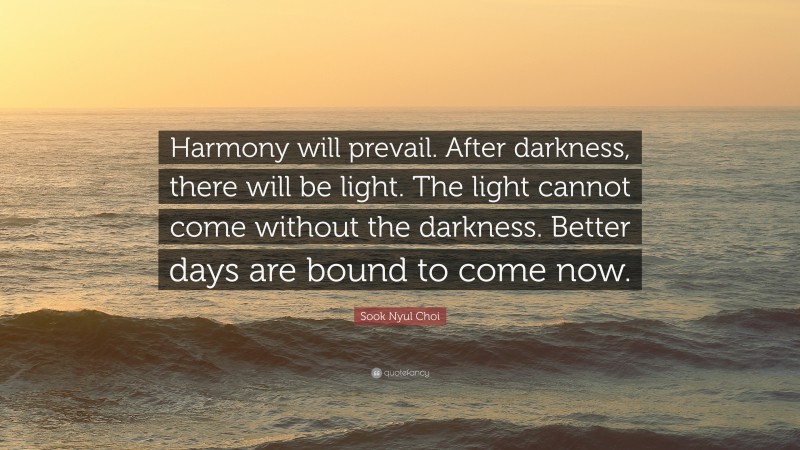 Sook Nyul Choi Quote: “Harmony will prevail. After darkness, there will be light. The light cannot come without the darkness. Better days are bound to come now.”