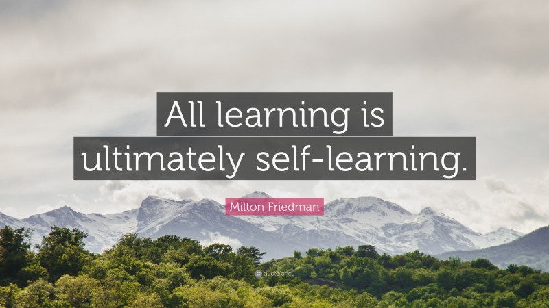 Milton Friedman Quote: “All learning is ultimately self-learning.”