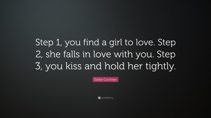 Eddie Cochran Quote: “Step 1, you find a girl to love. Step 2, she falls in love with you. Step 3, you kiss and hold her tightly.”