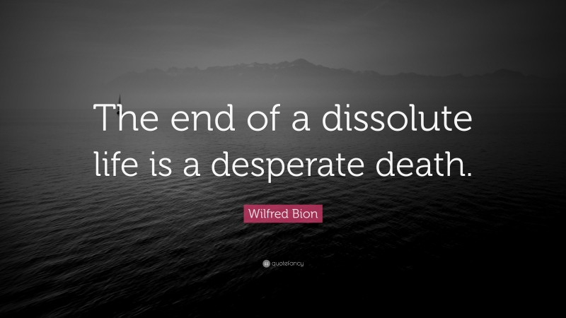 Wilfred Bion Quote: “The end of a dissolute life is a desperate death.”