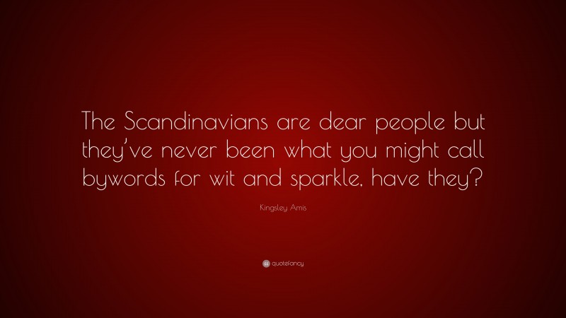 Kingsley Amis Quote: “The Scandinavians are dear people but they’ve never been what you might call bywords for wit and sparkle, have they?”