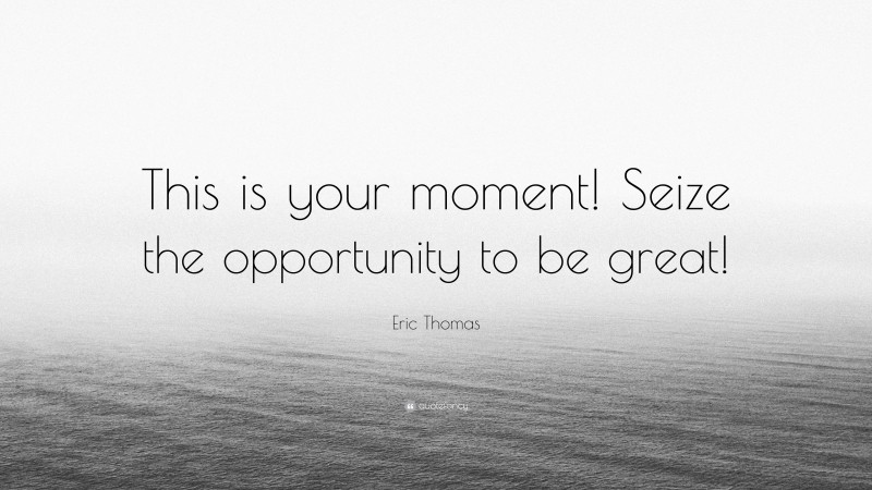 Eric Thomas Quote: “This is your moment! Seize the opportunity to be great!”
