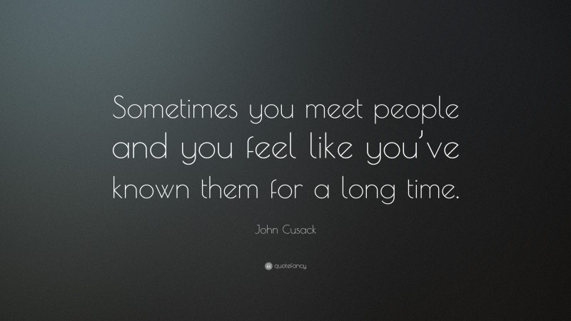 John Cusack Quote: “Sometimes you meet people and you feel like you’ve known them for a long time.”