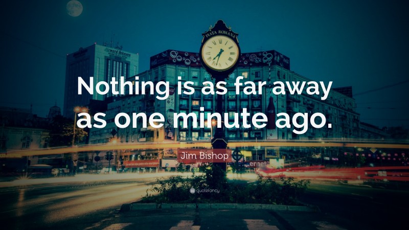 Jim Bishop Quote: “Nothing is as far away as one minute ago.”