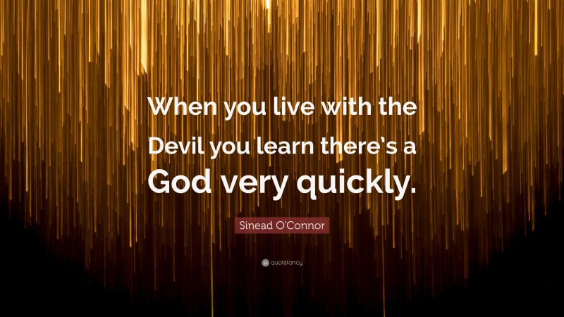 Sinead O'Connor Quote: “When you live with the Devil you learn there’s a God very quickly.”