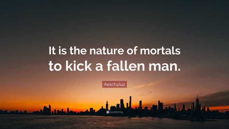 Aeschylus Quote: “It is the nature of mortals to kick a fallen man.”