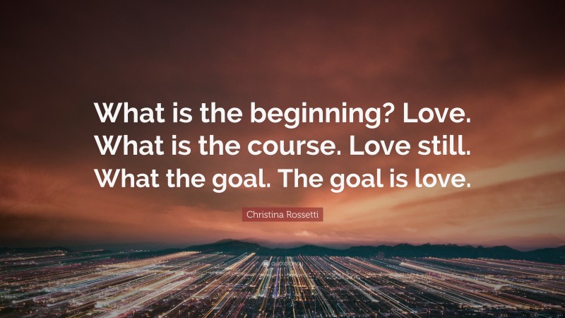 Christina Rossetti Quote: “What is the beginning? Love. What is the course. Love still. What the goal. The goal is love.”
