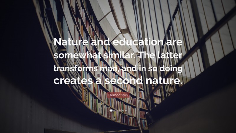 Democritus Quote: “Nature and education are somewhat similar. The latter transforms man, and in so doing creates a second nature.”