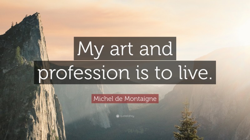 Michel de Montaigne Quote: “My art and profession is to live.”
