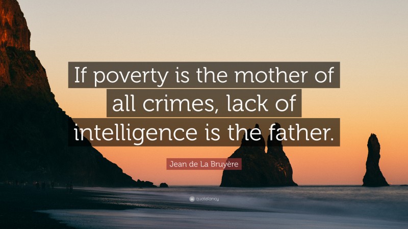 Jean de La Bruyère Quote: “If poverty is the mother of all crimes, lack of intelligence is the father.”