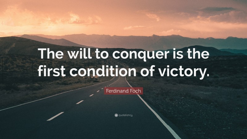Ferdinand Foch Quote: “The will to conquer is the first condition of victory.”
