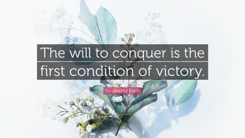 Ferdinand Foch Quote: “The will to conquer is the first condition of victory.”