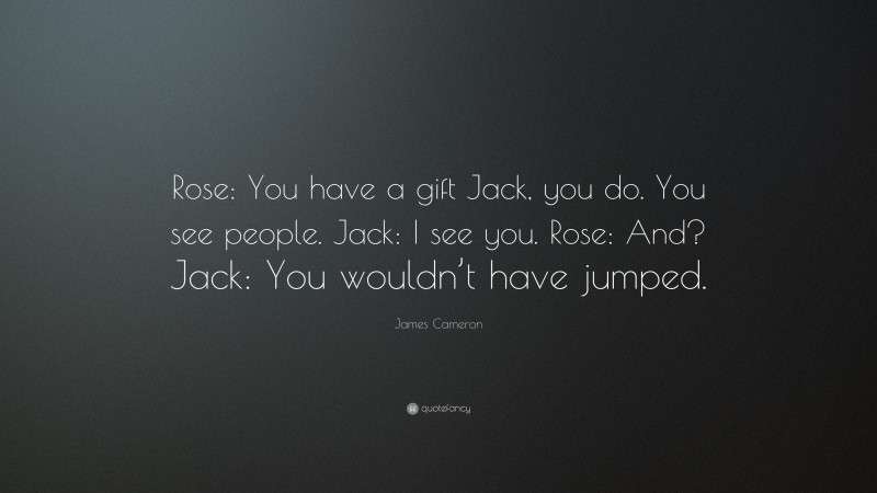 James Cameron Quote: “Rose: You have a gift Jack, you do. You see people. Jack: I see you. Rose: And? Jack: You wouldn’t have jumped.”