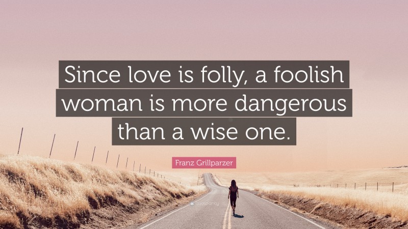 Franz Grillparzer Quote: “Since love is folly, a foolish woman is more dangerous than a wise one.”