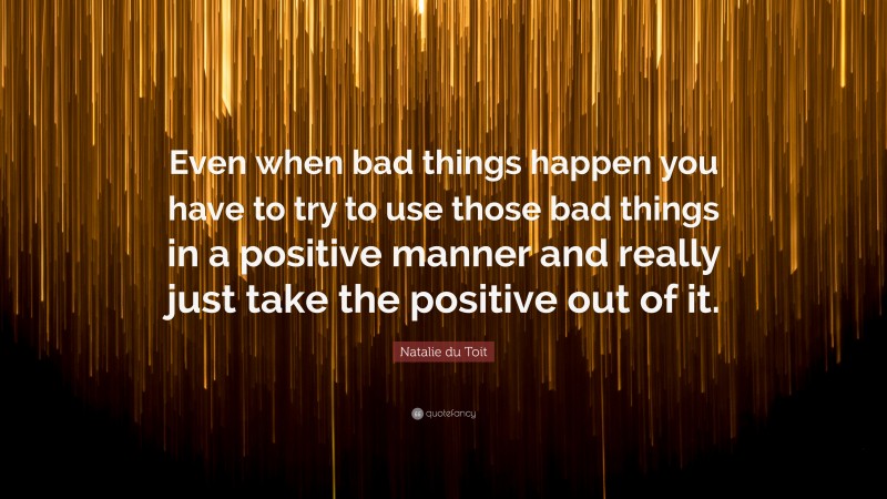 Natalie du Toit Quote: “Even when bad things happen you have to try to use those bad things in a positive manner and really just take the positive out of it.”