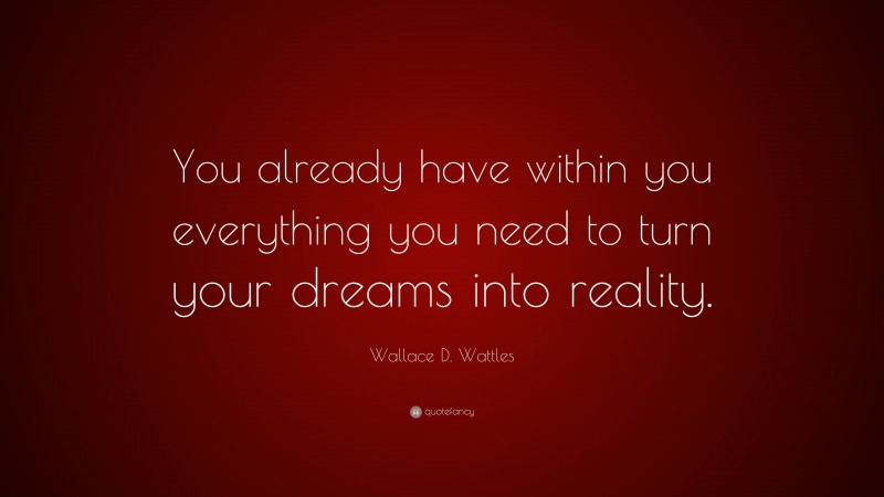 Wallace D. Wattles Quote: “You already have within you everything you need to turn your dreams into reality.”