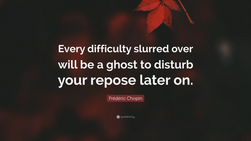 Frédéric Chopin Quote: “Every difficulty slurred over will be a ghost to disturb your repose later on.”
