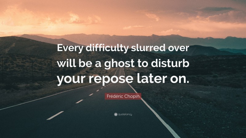 Frédéric Chopin Quote: “Every difficulty slurred over will be a ghost to disturb your repose later on.”