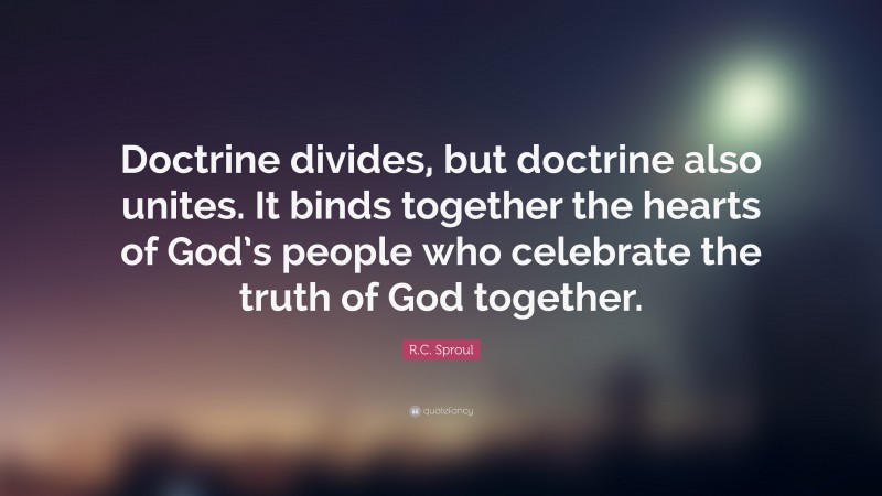 R.C. Sproul Quote: “Doctrine divides, but doctrine also unites. It binds together the hearts of God’s people who celebrate the truth of God together.”