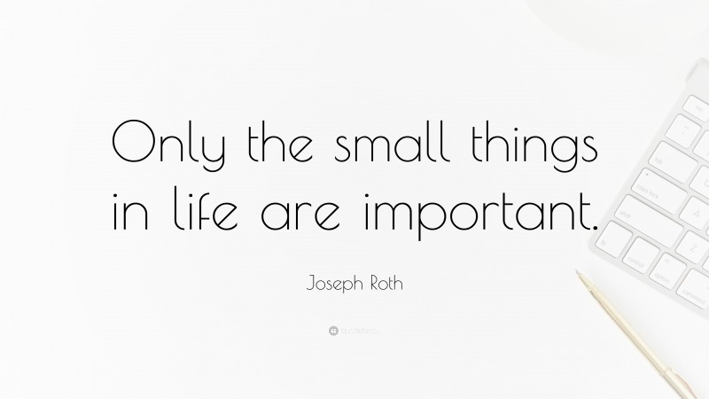 Joseph Roth Quote: “Only the small things in life are important.”