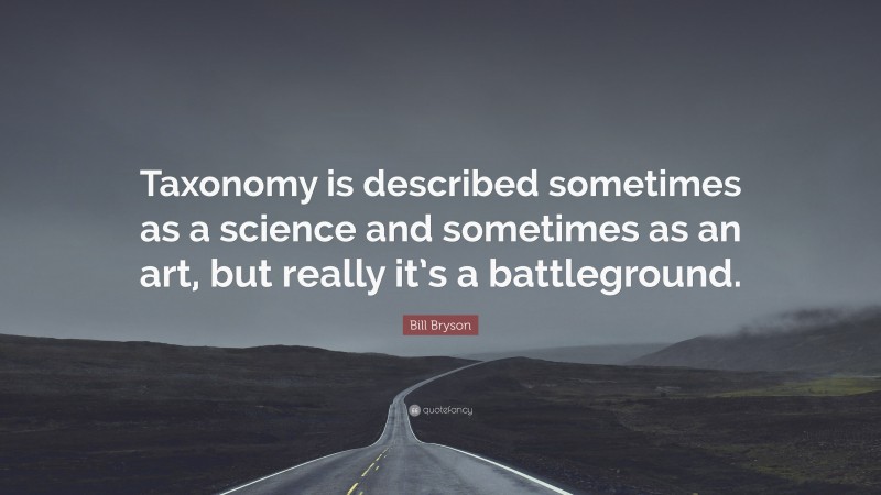 Bill Bryson Quote: “Taxonomy is described sometimes as a science and sometimes as an art, but really it’s a battleground.”