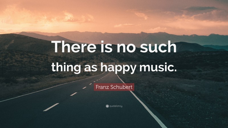 Franz Schubert Quote: “There is no such thing as happy music.”