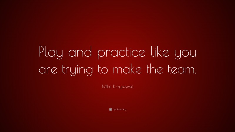 Mike Krzyzewski Quote: “Play and practice like you are trying to make the team.”