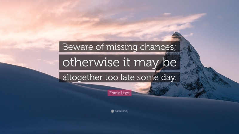 Franz Liszt Quote: “Beware of missing chances; otherwise it may be altogether too late some day.”