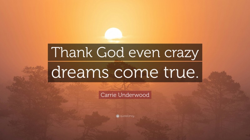 Carrie Underwood Quote: “Thank God even crazy dreams come true.”