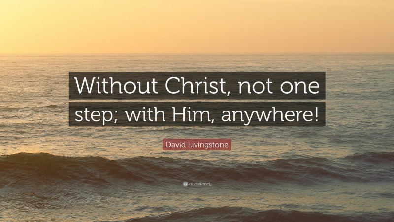 David Livingstone Quote: “Without Christ, not one step; with Him, anywhere!”