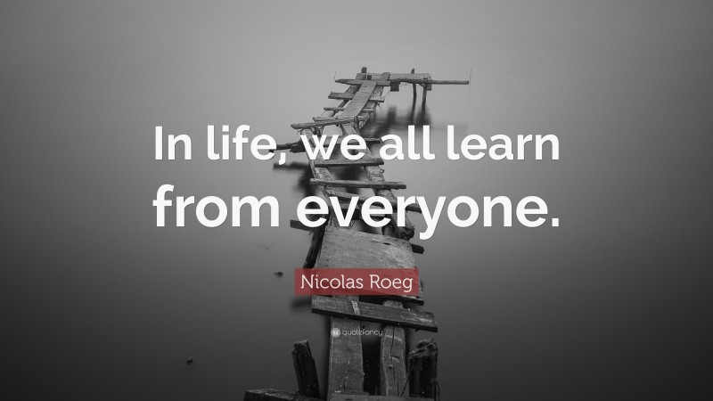 Nicolas Roeg Quote: “In life, we all learn from everyone.”