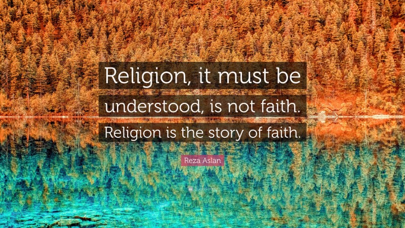 Reza Aslan Quote: “Religion, it must be understood, is not faith. Religion is the story of faith.”