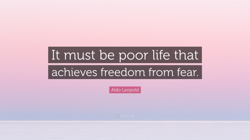 Aldo Leopold Quote: “It must be poor life that achieves freedom from fear.”