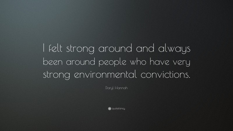 Daryl Hannah Quote: “I felt strong around and always been around people who have very strong environmental convictions.”