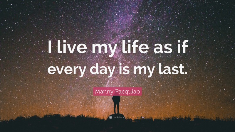 Manny Pacquiao Quote: “I live my life as if every day is my last.”