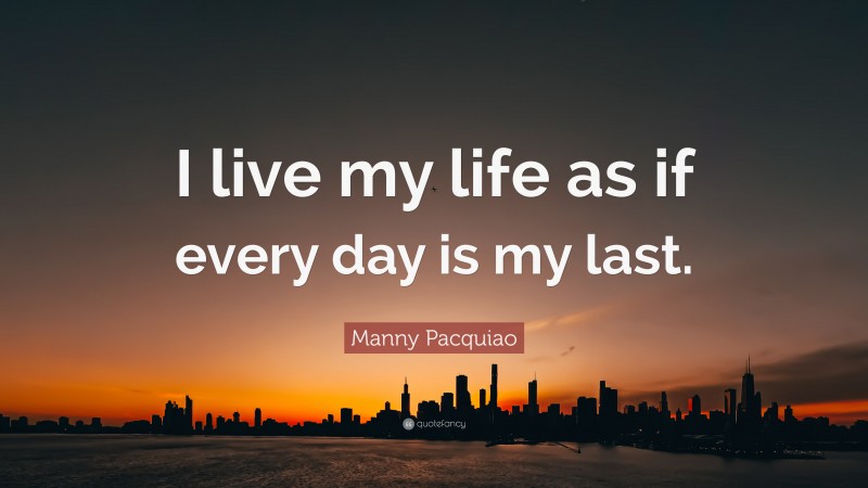 Manny Pacquiao Quote: “I live my life as if every day is my last.”