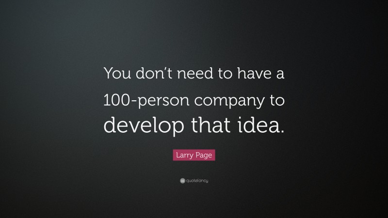 Larry Page Quote: “You don’t need to have a 100-person company to develop that idea.”