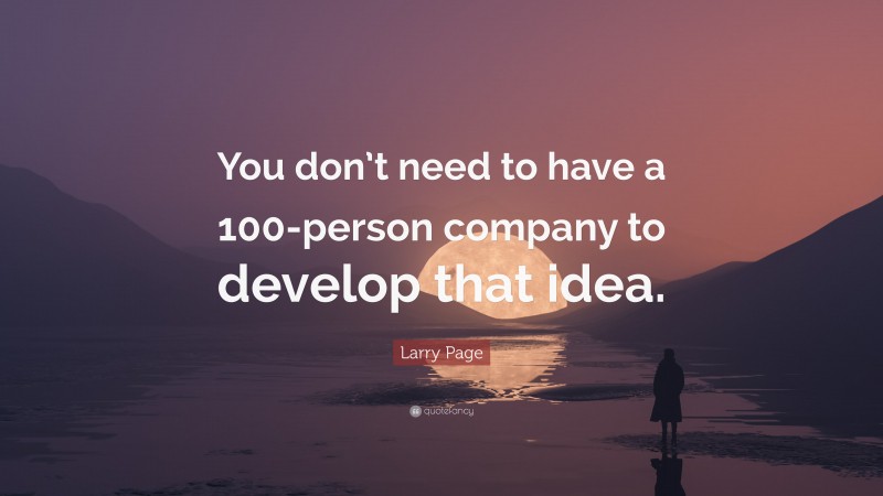 Larry Page Quote: “You don’t need to have a 100-person company to develop that idea.”