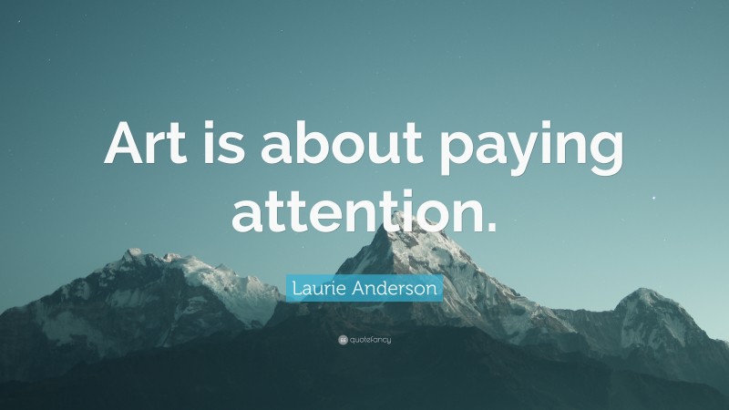 Laurie Anderson Quote: “Art is about paying attention.”