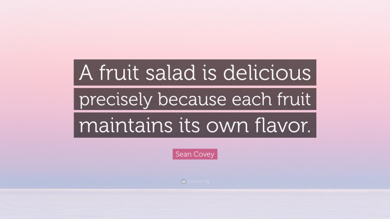 Sean Covey Quote: “A fruit salad is delicious precisely because each fruit maintains its own flavor.”